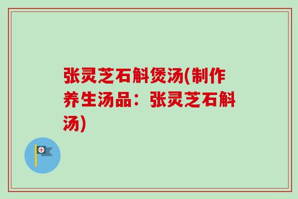 张灵芝石斛煲汤(制作养生汤品：张灵芝石斛汤)