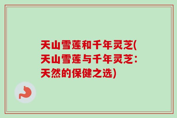 天山雪莲和千年灵芝(天山雪莲与千年灵芝：天然的保健之选)