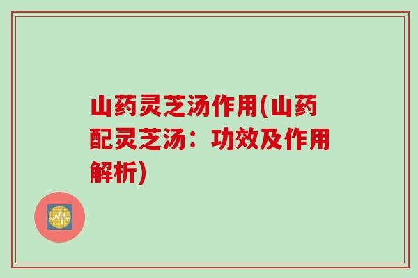 山药灵芝汤作用(山药配灵芝汤：功效及作用解析)