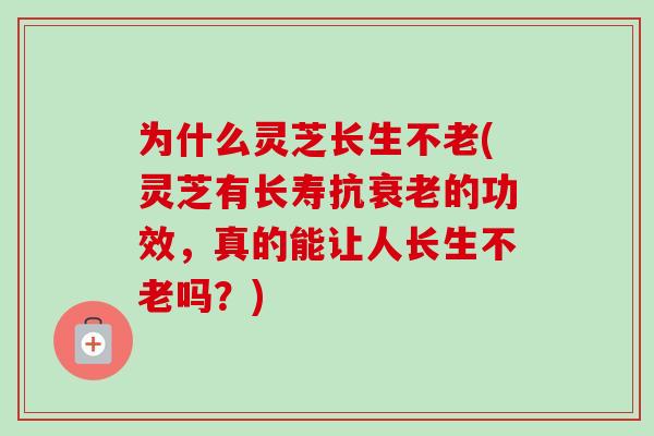 为什么灵芝长生不老(灵芝有长寿抗衰老的功效，真的能让人长生不老吗？)