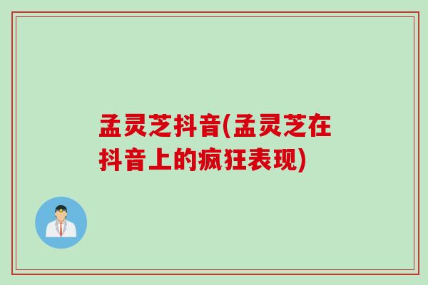 孟灵芝抖音(孟灵芝在抖音上的疯狂表现)