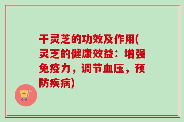 干灵芝的功效及作用(灵芝的健康效益：增强免疫力，调节血压，预防疾病)