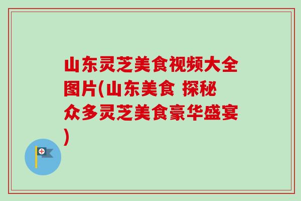 山东灵芝美食视频大全图片(山东美食 探秘众多灵芝美食豪华盛宴)