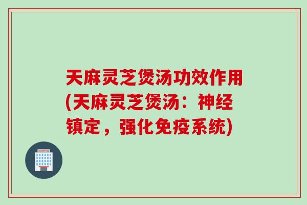 天麻灵芝煲汤功效作用(天麻灵芝煲汤:镇定,强化免疫系统) 天麻灵芝煲汤功效作用(天麻灵芝煲汤:镇定,强化免疫系统)