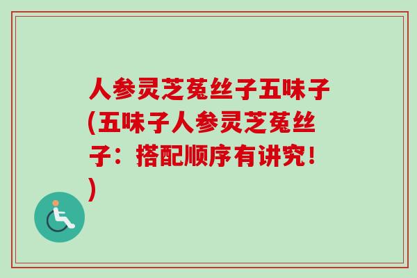 人参灵芝菟丝子五味子(五味子人参灵芝菟丝子：搭配顺序有讲究！)