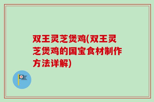 双王灵芝煲鸡(双王灵芝煲鸡的国宝食材制作方法详解)