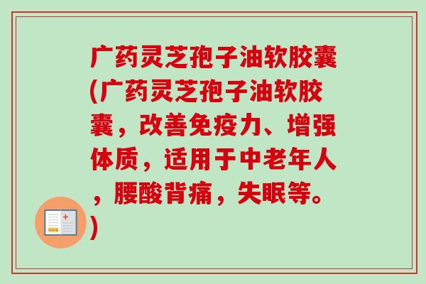 广药灵芝孢子油软胶囊(广药灵芝孢子油软胶囊,改善免疫力、增强体质,适用于中老年人,腰酸背痛,等。) 广药灵芝孢子油软胶囊(广药灵芝孢子油软胶囊,改善免疫力、增强体质,适用于中老年人,腰酸背痛,等。)