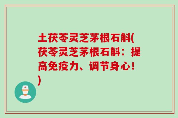土茯苓灵芝茅根石斛(茯苓灵芝茅根石斛：提高免疫力、调节身心！)