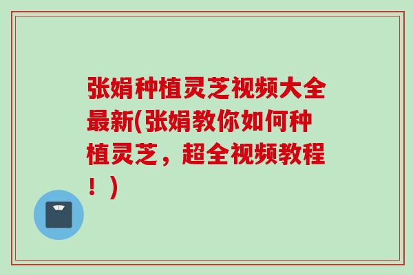 张娟种植灵芝视频大全最新(张娟教你如何种植灵芝，超全视频教程！)