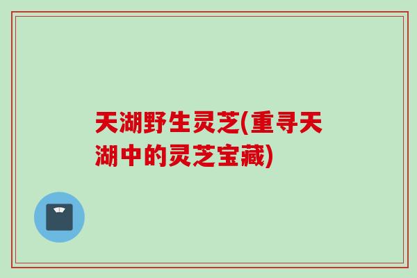 天湖野生灵芝(重寻天湖中的灵芝宝藏)