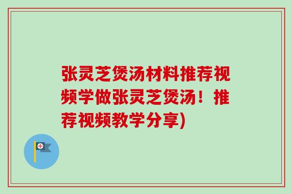 张灵芝煲汤材料推荐视频学做张灵芝煲汤！推荐视频教学分享)