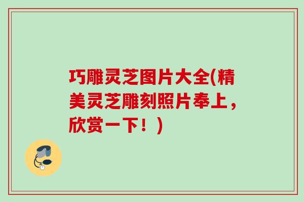 巧雕灵芝图片大全(精美灵芝雕刻照片奉上，欣赏一下！)