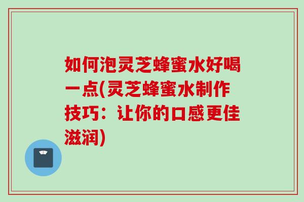 如何泡灵芝蜂蜜水好喝一点(灵芝蜂蜜水制作技巧：让你的口感更佳滋润)