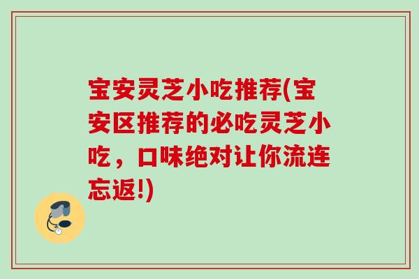 宝安灵芝小吃推荐(宝安区推荐的必吃灵芝小吃，口味绝对让你流连忘返!)