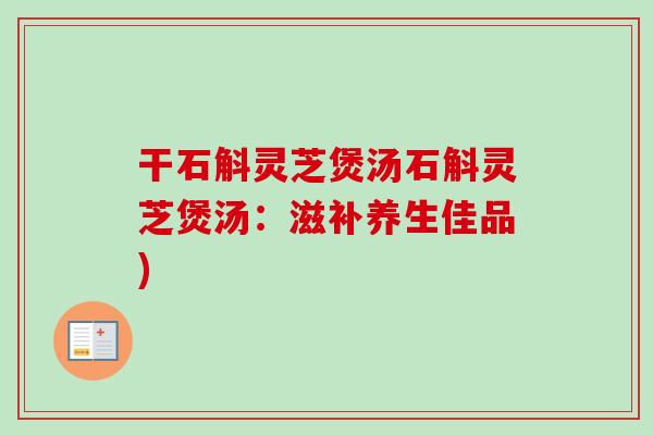干石斛灵芝煲汤石斛灵芝煲汤：滋补养生佳品)