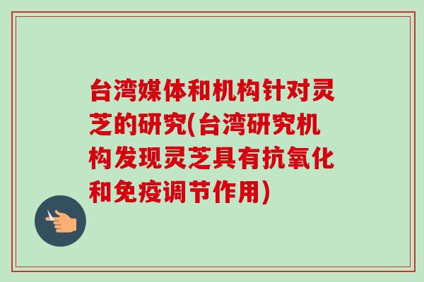台湾媒体和机构针对灵芝的研究(台湾研究机构发现灵芝具有抗氧化和免疫调节作用)