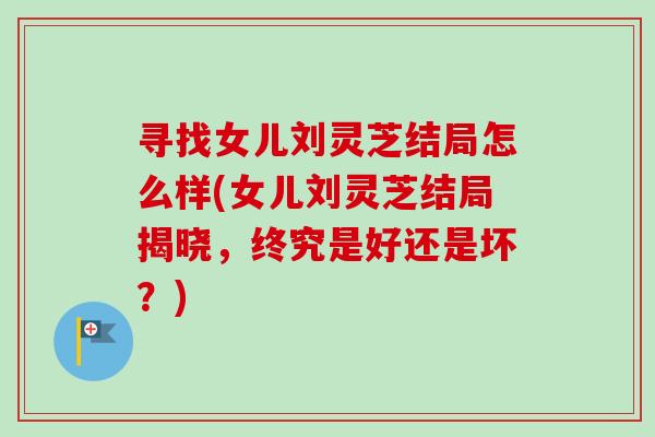 寻找女儿刘灵芝结局怎么样(女儿刘灵芝结局揭晓，终究是好还是坏？)