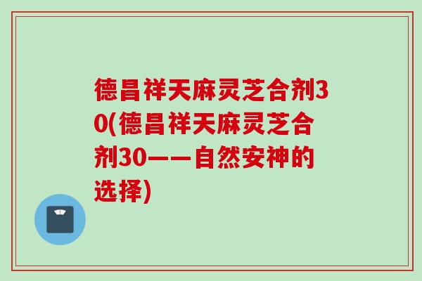 德昌祥天麻灵芝合剂30(德昌祥天麻灵芝合剂30——自然安神的选择)