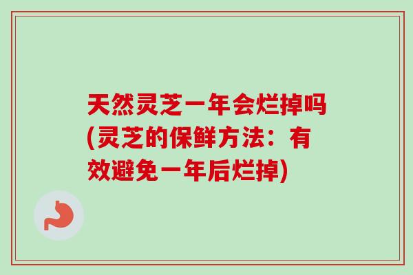 天然灵芝一年会烂掉吗(灵芝的保鲜方法：有效避免一年后烂掉)