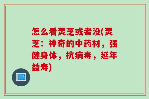 怎么看灵芝或者没(灵芝：神奇的中药材，强健身体，抗病毒，延年益寿)