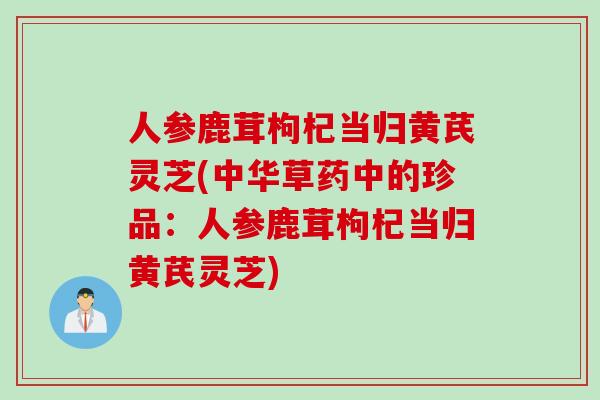 人参鹿茸枸杞当归黄芪灵芝(中华草药中的珍品：人参鹿茸枸杞当归黄芪灵芝)