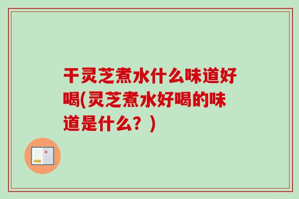 干灵芝煮水什么味道好喝(灵芝煮水好喝的味道是什么？)
