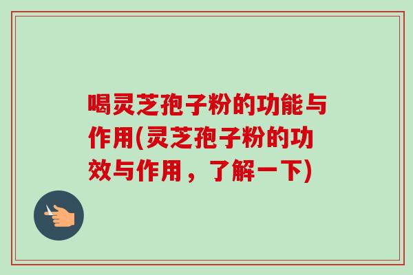 喝灵芝孢子粉的功能与作用(灵芝孢子粉的功效与作用，了解一下)