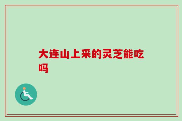 大连山上采的灵芝能吃吗