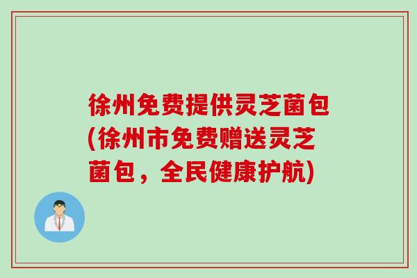 徐州免费提供灵芝菌包(徐州市免费赠送灵芝菌包，全民健康护航)
