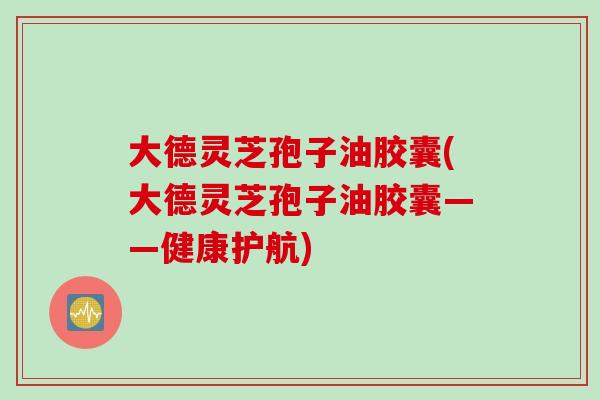 大德灵芝孢子油胶囊(大德灵芝孢子油胶囊——健康护航) 大德灵芝孢子油胶囊(大德灵芝孢子油胶囊——健康护航)