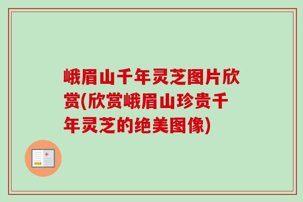 峨眉山千年灵芝图片欣赏(欣赏峨眉山珍贵千年灵芝的绝美图像)
