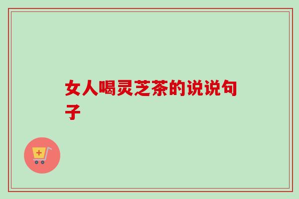 女人喝灵芝茶的说说句子