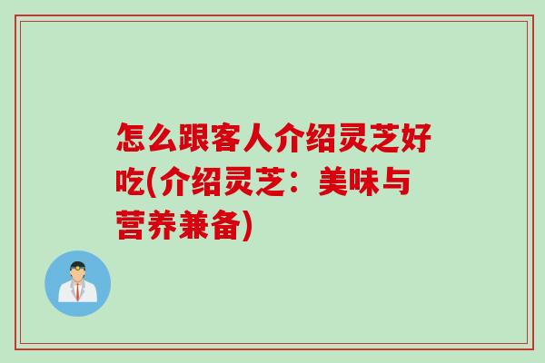 怎么跟客人介绍灵芝好吃(介绍灵芝：美味与营养兼备)
