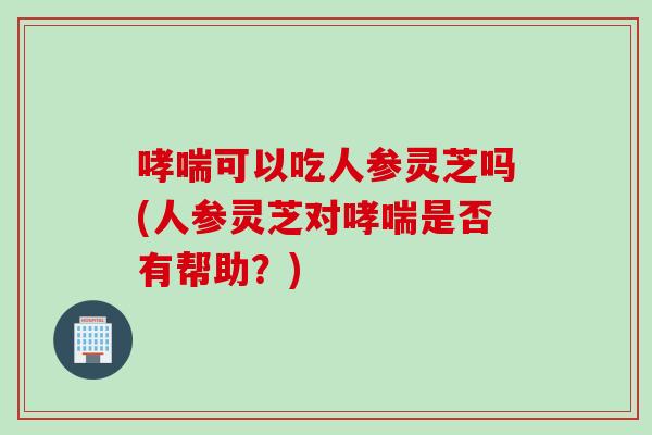 哮喘可以吃人参灵芝吗(人参灵芝对哮喘是否有帮助？)