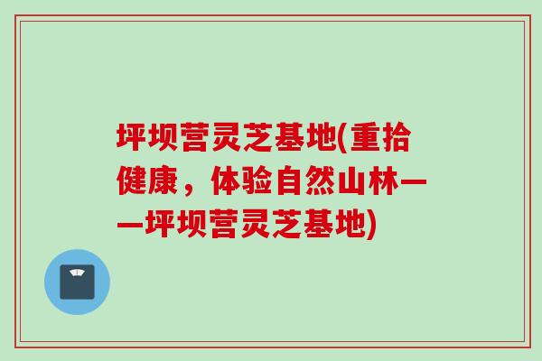 坪坝营灵芝基地(重拾健康，体验自然山林——坪坝营灵芝基地)