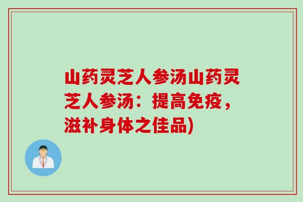 山药灵芝人参汤山药灵芝人参汤:提高免疫,滋补身体之佳品) 山药灵芝人参汤山药灵芝人参汤:提高免疫,滋补身体之佳品)