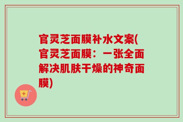 官灵芝面膜补水文案(官灵芝面膜：一张全面解决肌肤干燥的神奇面膜)
