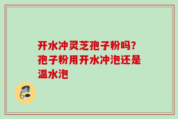 开水冲灵芝孢子粉吗？孢子粉用开水冲泡还是温水泡