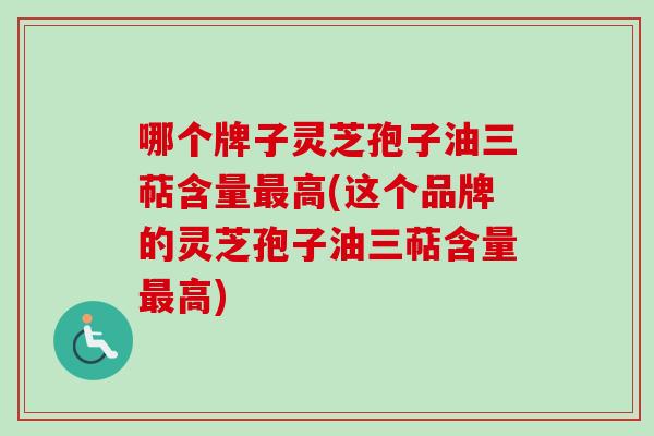 哪个牌子灵芝孢子油三萜含量最高(这个品牌的灵芝孢子油三萜含量最高)