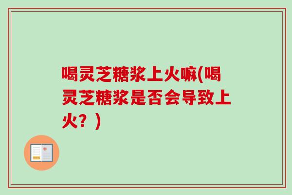 喝灵芝糖浆上火嘛(喝灵芝糖浆是否会导致上火？)