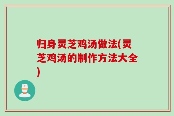归身灵芝鸡汤做法(灵芝鸡汤的制作方法大全)