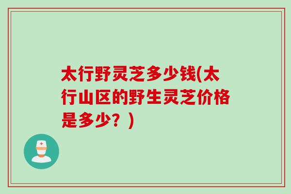 太行野灵芝多少钱(太行山区的野生灵芝价格是多少？)