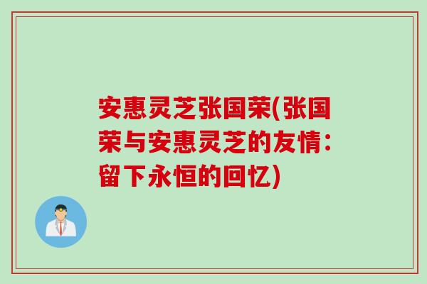 安惠灵芝张国荣(张国荣与安惠灵芝的友情:留下永恒的回忆) 安惠灵芝张国荣(张国荣与安惠灵芝的友情:留下永恒的回忆)