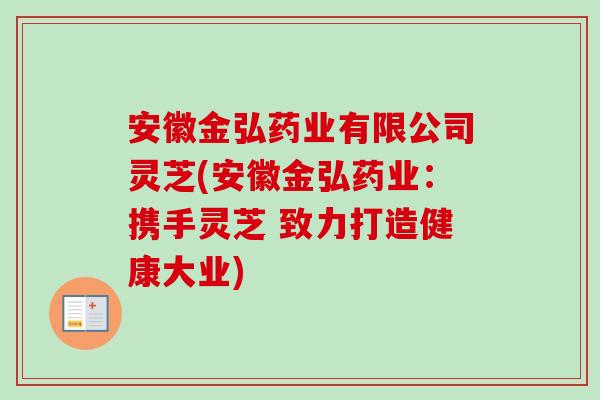 安徽金弘药业有限公司灵芝(安徽金弘药业：携手灵芝 致力打造健康大业)