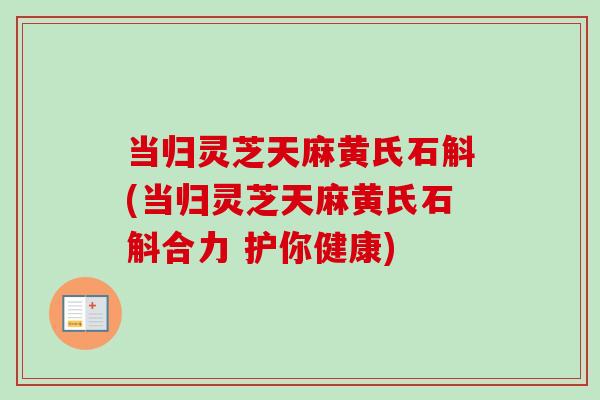 当归灵芝天麻黄氏石斛(当归灵芝天麻黄氏石斛合力 护你健康)