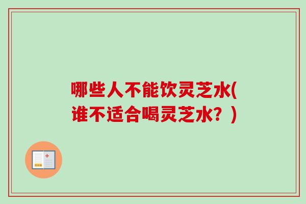 哪些人不能饮灵芝水(谁不适合喝灵芝水？)