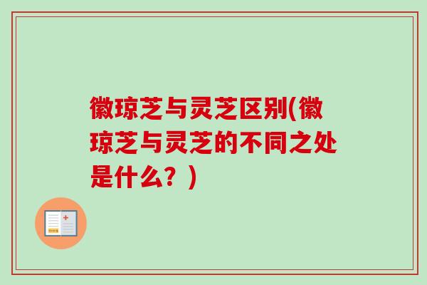 徽琼芝与灵芝区别(徽琼芝与灵芝的不同之处是什么？)