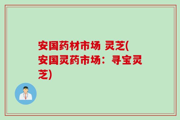 安国药材市场 灵芝(安国灵药市场：寻宝灵芝)