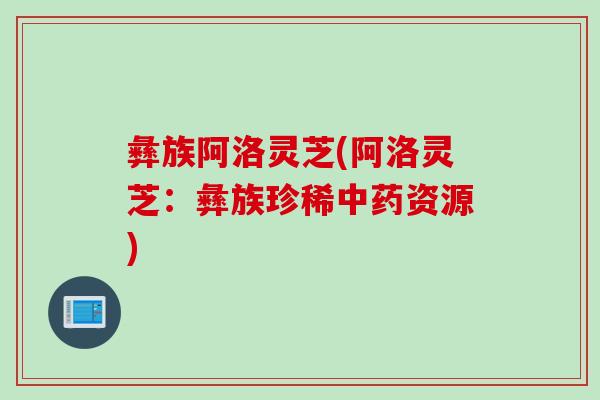 彝族阿洛灵芝(阿洛灵芝：彝族珍稀中药资源)