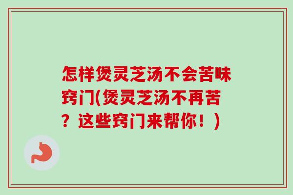 怎样煲灵芝汤不会苦味窍门(煲灵芝汤不再苦?这些窍门来帮你!) 怎样煲灵芝汤不会苦味窍门(煲灵芝汤不再苦?这些窍门来帮你!)